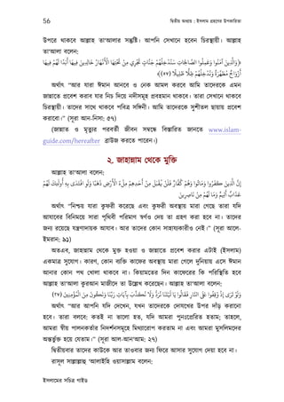 56                                                                 িদব্তীয় অধয্ায় : ইসলাম গৰ্হেণর উপকািরতা



উপের থাকেব আল্লাহ তা‘আলার সন্তুিষ্ট। আপিন েসখােন হেবন িচরস্থায়ী। আল্লাহ
তা‘আলা বেলন:
 َ ْ َُ ً َ َ َ             َ ُ ََْْ َ َْ ْ     َْ   َّ َ ْ ُ ُ ْ َ             ُ َ َ َ َ َّ َ
‫﴿وا ِ ﻳﻦ آﻣﻨُﻮا وﻋﻤﻠﻮا اﻟﺼﺎﺤﻟَﺎت ﺳﻨُﺪﺧﻠﻬﻢ ﺟﻨﺎت ﺠﺗﺮي ﻣﻦ ﺤﺗﺘﻬﺎ اﻷﻏﻬﺎر ﺧﺎ ِ ِ ﻳﻦ ﻓﻴﻬﺎ أﺑَﺪا ﻟﻬﻢ ﻓﻴﻬﺎ‬
                                                                          َّ
   ِ              ِ                    ِ    ِ ِ ٍ              ِ      ِ ِ          ِ
                                                                    ً َ ًّ ْ ُ ُ ْ ُ َ ٌ َ َّ َ ُ ٌ َ ْ َ
                                                           ﴾(٥٧) ‫أزواج ﻣﻄﻬﺮة وﻧﺪﺧﻠﻬﻢ ﻇﻼ ﻇﻠﻴﻼ‬
                                                                       ِ     ِ   ِ
     অথর্াত্ “আর যারা ঈমান আনেব ও েনক আমল করেব আিম তােদরেক এমন
জান্নােত পৰ্েবশ করাব যার িনচ িদেয় নদীসমূ হ পৰ্বহমান থাকেব। তারা েসখােন থাকেব
িচরস্থায়ী। তােদর সােথ থাকেব পিবতৰ্ সিঙ্গনী। আিম তােদরেক সু শীতল ছায়ায় পৰ্েবশ
করােবা।” (সূ রা আন-িনসা: ৫৭)
     (জান্নাত ও মৃতুয্র পরবতর্ী জীবন সমব্েন্ধ িবস্তািরত জানেত www.islam-
guide.com/hereafter বৰ্াউজ করেত পােরন।)


                                 ২. জাহান্নাম েথেক মুিক্ত
      আল্লাহ তা‘আলা বেলন:
    َ َ َ ُ     َ ْ ََ ََ        ْ َ ْ ُ ْ ْ َ َ ْ َ ْ ُ ْ َ َ ٌ َّ ُ ْ ُ َ ُ َ َ ُ َ َ َ َّ َّ
‫إن ا ِ ﻳﻦ ﻛﻔﺮوا وﻣﺎﺗﻮا وﻫﻢ ﻛﻔﺎر ﻓﻠﻦ ﻓﻘﺒَﻞ ﻣﻦ أﺣﺪﻫﻢ ﻣﻞء اﻷرض ذﻫﺒًﺎ وﻟﻮ اﻓﺘَﺪى ﺑِﻪ أوﺤﻚ ﻟﻬﻢ‬
ْ ُ
        ِ ِ         ِ          ِ          ِ ِ ِ   ِ                                               ِ
                                                                    َ      َ ْ ْ ُ َ ََ ٌ َ ٌ َ َ
                                                                   ‫ﻋﺬاب أ ِ ﻢ وﻣﺎ ﻟﻬﻢ ﻣﻦ ﻧﺎﺮﺻﻳﻦ‬
                                                                      ِ ِ     ِ
                           ু              ু
     অথর্াত্ “িনশ্চয় যারা কফরী কেরেছ এবং কফরী অবস্থায় মারা েগেছ তারা যিদ
আযােবর িবিনমেয় সারা পৃিথবী পিরমাণ সব্ণর্ও েদয় তা গৰ্হণ করা হেব না। তােদর
জনয্ রেয়েছ যন্তৰ্ণাদায়ক আযাব। আর তােদর েকান সাহাযয্কারীও েনই।” (সূ রা আেল-
ইমরান: ৯১)
     অতএব, জাহান্নাম েথেক মুক্ত হওয়া ও জান্নােত পৰ্েবশ করার এটাই (ইসলাম)
একমাতৰ্ সু েযাগ। কারণ, েকান বয্িক্ত কােফর অবস্থায় মারা েগেল দুিনয়ায় এেস ঈমান
আনার েকান পথ েখালা থাকেব না। িকয়ামেতর িদন কােফেরর িক পিরিস্থিত হেব
                  ু
আল্লাহ তা‘আলা করআন মাজীেদ তা উেল্লখ কেরেছন। আল্লাহ তা‘আলা বেলন:
        َ ُْ  ْ َ َ ُ َ َ َ ِّ َ       َ ِّ َ ُ َ َ ُّ َ ُ َ َ َ ُ َ َ َّ َ َ ُ ُ ْ َ َ ْ َ َ
   (٢٧) ‫وﻟﻮ ﺗﺮى إِذ وﻗِﻔﻮا ﺒﻟ اﺠﺎر ﻓﻘﺎﻟﻮا ﻳَﺎ ْﺘﻨﺎ ﻧﺮد وﻻ ﻧﻜﺬب ﺑِﺂﻳَﺎت رﺑﻨﺎ وﻧﻜﻮن ﻣﻦ اﻟﻤﺆﻣﻨﻦﻴ‬
          ِِ        ِ            ِ                                    ِ
     অথর্াত্ “আর আপিন যিদ েদেখন, যখন তােদরেক েদাযেখর উপর দাঁড় করােনা
হেব। তারা বলেব: কতই না ভােলা হত, যিদ আমরা পুনঃেপৰ্িরত হতাম; তাহেল,
আমরা সব্ীয় পালনকতর্ার িনদশর্নসমূ েহ িমথয্ােরাপ করতাম না এবং আমরা মুসিলমেদর
অন্তভুর্ক্ত হেয় েযতাম।” (সূ রা আল-আন‘আম: ২৭)
     িদব্তীয়বার তােদর কাউেক আর তাওবার জনয্ িফের আসার সু েযাগ েদয়া হেব না।
     রাসূ ল সাল্লাল্লাহু ‘আলাইিহ ওয়াসাল্লাম বেলন:

ইসলােমর সিচতৰ্ গাইড
 