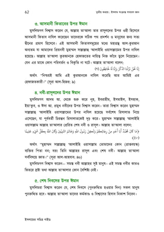 62                                                     তৃতীয় অধয্ায় : ইসলাম সংকৰ্ান্ত সাধারণ জ্ঞান



        ৩. আসমানী িকতােবর উপর ঈমান
     মুসিলমগণ িবশব্াস কেরন েয, আল্লাহ তা‘আলা তার রাসূ লেদর উপর ওহী িহেসেব
আসমানী িকতাব নািযল কেরেছন তােদরেক সিঠক পথ পৰ্দশর্ন ও মানু েষর জনয্ সতয্
                                                                  ু
দব্ীেনর পৰ্মাণ িহেসেব। এই আসমানী িকতাবসমূ েহর মেধয্ মহাগৰ্ন্থ আল-করআন
অনয্তম যা আমােদর িপৰ্য়নবী মুহাম্মদ সাল্লাল্লাহু ‘আলাইিহ ওয়াসাল্লােমর উপর নািযল
হেয়েছ। আল্লাহ তা‘আলা করআনেক েহফাজেতর দািয়তব্ িনজ কাঁেধ তুেল িনেয়েছন।
                      ু
                               ৃ
েযন এর মােঝ েকান পিরবতর্ন ও িবকিত না ঘেট। আল্লাহ তা‘আলা বেলন:
                                               َ ُ َ َ َّ َ َ ْ ِّ ْ َّ َ ُ ْ َ َّ
                                           (٩) ‫إِﻧﺎ ﺤﻧﻦ ﻧﺰﺠَﺎ ا ﻛﺮ وإِﻧﺎ ُ ﺤﻟَﺎﻓِﻈﻮن‬
                              ু
     অথর্াত্ “িনশ্চয়ই আিম এই করআনেক নািযল কেরিছ আর আিমই এর
েহফাজতকারী।” (সূ রা আল-িহজর: ৯)

        ৪. নবী-রাসূ লেদর উপর ঈমান
     মুসিলমগণ আদম আ. েথেক শ‌ুরু কের নূ হ, ইবরাহীম, ইসমাইল, ইসহাক,
ইয়া‘কব, ও ঈসা আ. পৰ্মুখ নবীেদর উপর িবশব্াস কেরন। তারা িবশব্াস কেরন মুহাম্মদ
     ু
সাল্লাল্লাহু ‘আলাইিহ ওয়াসাল্লােমর উপর নািযল হেয়েছ সবর্েশষ িরসালাত িনেয়
এেসেছন, যা পূ বর্বতর্ী িচরন্তন িরসালাতেকই দৃ ঢ় কের। মুহাম্মদ সাল্লাল্লাহু ‘আলাইিহ
ওয়াসাল্লাম আল্লাহ তা‘আলার েপৰ্িরত েশষ নবী ও রাসূ ল। আল্লাহ তা‘আলা বেলন:
 ً‫﴿ﻣﺎ ﺎﻛن ﺤﻣَﻤﺪ أَﺑَﺎ أَﺣﺪ ﻣﻦ رﺟﺎﻟﻜﻢ وﻟَﻜﻦ رﺳﻮل اﺑ وﺧﺎﻳﻢ اﺠﺒﻴِّﻦﻴ وﺎﻛن اﺑ ﺑﻜﻞ َ ْ ء ﻋﻠﻴﻤ‬
‫ٍ َِ ﺎ‬
             ِّ ُ ُ َّ َ َ َ َ َّ َ َ َ َ َّ َ ُ َ ْ   َ ْ ُ ِ َ ْ ِ ٍ َ   ٌ َّ ُ َ َ َ
                  ِ            ِ          ِ          ِ          ِ
                                                                                    ﴾(٤٠)
     অথর্াত্ “মু হাম্মদ সাল্লাল্লাহু ‘আলাইিহ ওয়াসাল্লাম েতামােদর েকান (পৰ্াপ্তবয়স্ক)
বয্িক্তর িপতা নন; বরং িতিন আল্লাহর রাসূ ল এবং েশষ নবী। আল্লাহ তা‘আলা
সবর্িবষেয় জ্ঞাত।” (সূ রা আল-আহযাব: ৪০)
     মুসিলমগণ িবশব্াস কেরন— সমস্ত নবী আল্লাহর সৃ ষ্ট মানু ষ। এই সমস্ত নবীর কারও
িভতের সৰ্ষ্টা তথা আল্লাহ তা‘আলার েকান ৈবিশষ্টয্ েনই।

        ৫. েশষ িদবেসর উপর ঈমান
     মুসিলমরা িবশব্াস কেরন েয, েশষ িদবেস (পু নরুিত্থত হওয়ার িদন) সকল মানু ষ
পুনরুিত্থত হেব। আল্লাহ তা‘আলা তােদর কমর্কাণ্ড ও িবশব্ােসর িহসাব িনকাশ িনেবন।




ইসলােমর সিচতৰ্ গাইড
 
