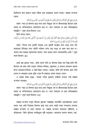 তৃতীয় অধয্ায় : ইসলাম সংকৰ্ান্ত সাধারণ জ্ঞান                                                   67

িচরিদেনর জনয্ জান্নাত েথেক বিঞ্চত হেয় জাহান্নােম পৰ্েবশ করেব। আল্লাহ তা‘আলা
বেলন:
                                   ْ َ َ ْ          َ ُ َ ُْ ِ َ ْ ُ ْ ََ ً ِ َ ْ ْ َْ َ ْ ْ َ َ
                       ﴾(٨٥) ‫﴿وﻣﻦ ﻳَﺒﺘَﻎ ﻟﺮﻴ اﻹﺳﻼمِ دﻳﻨﺎ ﻓﻠﻦ ﻓﻘﺒَﻞ ﻣﻨﻪ وﻫﻮ ِﻲﻓ اﻵﺧﺮة ﻣﻦ اﺨﻟَﺎﺮﺳﻳﻦ‬
                             َ
                               ِ ِ      ِ ِ ِ                                     ِ      ِ
    অথর্াত্ “আর েয ইসলাম ছাড়া অনয্ েকান িকছু েক ধমর্ বা জীবনবয্বস্থা িহেসেব গৰ্হণ
করেব তা কিস্মনকােলও গৰ্হণেযাগয্ হেব না। আর পরকােল েস হেব ক্ষিতগৰ্স্তেদর
অন্তভুর্ক্ত।” (সূ রা আেল-ইমরান: ৮৫)
   িতিন আরও বেলন:
َ َ ُ      َ ْ ََ ََ         ْ َ ْ ُ ْ ْ َ َ ْ َ َ ْ ُ ْ َ َ ٌ َّ ُ ْ ُ َ ُ َ َ ُ َ َ َ َّ َّ
‫﴿إن ا ِ ﻳﻦ ﻛﻔﺮوا وﻣﺎﺗﻮا وﻫﻢ ﻛﻔﺎر ﻓﻠﻦ ﻓﻘﺒﻞ ﻣﻦ أﺣﺪﻫﻢ ﻣﻞء اﻷرض ذﻫﺒًﺎ وﻟﻮ اﻓﺘَﺪى ﺑِﻪ أوﺤﻚ‬
  ِ ِ           ِ          ِ          ِ ِ ِ   ِ                                                 ِ
                                                               َ        َ ْ ْ َُ َ َ ٌ َ ٌ َ َ ْ َُ
                                                       ﴾(٩١) ‫ﻟﻬﻢ ﻋﺬاب أ ِ ﻢ وﻣﺎ ﻟﻬﻢ ﻣﻦ ﻧﺎﺮﺻﻳﻦ‬
                                                                   ِ ِ     ِ
                              ু                      ু
   অথর্াত্ “িনশ্চয় যারা কফরী কেরেছ এবং কফরী অবস্থায় মারা েগেছ তারা যিদ
আজােবর িবিনমেয় সারা পৃিথবী পিরমাণ সব্ণর্ও েদয় তবুও তা গৰ্হণ করা হেব না।
তােদর জনয্ রেয়েছ যন্তৰ্ণাদায়ক আযাব। আর তােদর েকান সাহাযয্কারীও েনই।” (সূ রা
আেল-ইমরান: ৯১)


    েকউ পৰ্শ্ন তুলেত পাের— আিম ধারণা কির েয, ইসলাম উত্তম ধমর্; িকন্তু আিম যিদ
                                            ু
ইসলাম ধমর্ গৰ্হণ কির তাহেল পিরবার-পিরজন, বন্ধবান্ধব, ও অনয্ানয্ েলােকরা আমার
উপর অতয্াচার-িনযর্াতন ও ঠাট্টা-িবদৰ্ূপ করেব। তাহেল, আিম যিদ ইসলাম গৰ্হণ কির
েদাযখ বা জাহান্নাম েথেক মুিক্ত েপেয় িক জান্নােত পৰ্েবশ করেত পারব?
                                         ু
    এ পৰ্েশ্নর উত্তর হেচ্ছ— আমরা পিবতৰ্ করআন মাজীেদ েদখেত পাই আল্লাহ
তা‘আলা বেলেছন:
                                   ْ َ َ ْ          َ ُ َ ُْ ِ َ ْ ُ ْ ََ ً ِ َ ْ ْ َْ َ ْ ْ َ َ
                       ﴾(٨٥) ‫﴿وﻣﻦ ﻳَﺒﺘَﻎ ﻟﺮﻴ اﻹﺳﻼمِ دﻳﻨﺎ ﻓﻠﻦ ﻓﻘﺒَﻞ ﻣﻨﻪ وﻫﻮ ِﻲﻓ اﻵﺧﺮة ﻣﻦ اﺨﻟَﺎﺮﺳﻳﻦ‬
                             َ
                               ِ ِ      ِ ِ ِ                                     ِ      ِ
    অথর্াত্ “আর েয ইসলাম ছাড়া অনয্ েকান িকছু েক ধমর্ বা জীবনবয্বস্থা িহেসেব গৰ্হণ
করেব তা কিস্মনকােলও গৰ্হণেযাগয্ হেব না। আর পরকােল েস হেব ক্ষিতগৰ্স্তেদর
অন্তভুর্ক্ত।” (সূ রা আেল-ইমরান: ৮৫)


    আল্লাহ তা‘আলা রাসূ ল িহেসেব মুহাম্মদ সাল্লাল্লাহু ‘আলাইিহ ওয়াসাল্লামেক েপৰ্রণ
করার পের েকউ িনেজেক ইসলাম ছাড়া অনয্ েকান ধেমর্র সােথ সম্পৃ ক্ততা েদখােল
আল্লাহ তা‘আলা তা গৰ্হণ করেবন না। আল্লাহ তা‘আলা আমােদর সৃ িষ্টকতর্া, ও
অিভভাবক। িতিন দুিনয়ার সবিকছু েক সৃ িষ্ট কেরেছন। আমােদর যতসব কলয্াণ, দয়া-



http://www.islamhouse.com                                                   ইসলােমর সিচতৰ্ গাইড
 