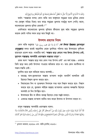 তৃতীয় অধয্ায় : ইসলাম সংকৰ্ান্ত সাধারণ জ্ঞান                                                          69

                   َ ُ ْ َ َ ْ ُ ْ ْ َ ِّ ْ    ُ َ ْ ْ ُ ُ َ َ ُ َ ْ َ َ ُ ْ َّ َ ْ     ْ       َ َّ َ
                ‫واﺑ ﻣﺎ ا ُّ ﻏﻴَﺎ ِﻲﻓ اﻵﺧﺮة إﻻ ﻣﺜﻞ ﻣﺎ ﺠﻳﻌﻞ أﺣﺪﻛﻢ إﺻﺒَﻌﻪ ِﻲﻓ ا َﻢ ﻓﻠﻴَﻨﻈﺮ ﺑِﻢ ﺗﺮﺟﻊ إ ْﻪ‬
                ِ ِ ِ                                ِ                      ِ ِ ِ ِ               ِ
      অথর্াত্ “আল্লাহর কসম! েকান বয্িক্ত তার আঙ্গুলেক সমুেদৰ্র মেধয্ ডুিবেয় েদয়ার
পর (আঙ্গু ল সিরেয় িনেল) তার কােছ সমুেদৰ্র তুলনায় যতটুক অংশ (পািন) আেস,
                                                      ু
                               77
আেখরােতর তুলনায় দুিনয়া েতমনই।”
      এমিনভােব আেখরােতর তুলনায় দুিনয়ার জীবেনর মূ লয্ অৈথ সমুেদৰ্র তুলনায়
কেয়ক েফাটা পািনর সমান ছাড়া আর িকছু ই নয়।


                                      ইসলাম গৰ্হেণর িনয়ম
      েকান বয্িক্ত শ‌ুধুমাতৰ্ “‫( ”ﻻ ﻪﻟ إﻻ اﷲ ﺤﻣﻤﺪ رﺳﻮل اﷲ‬লা ইলাহা ইল্লাল্লাহু মুহাম্মাদুর
রাসূ লুল্লাহ) বলার দব্ারাই অমুসিলম েথেক মুসিলেম পিরণত হেয় ইসলােমর সু শীতল
ছায়াতেল পৰ্েবশ কের। বাকয্িটর অথর্: “আল্লাহ ছাড়া েকােনা সতয্ ইলাহ (উপাসয্) েনই,
মুহাম্মাদ সাল্লাল্লাহু ‘আলাইিহ ওয়াসাল্লাম আল্লাহর রাসূ ল”।
      পৰ্থম অংশ “আল্লাহ ছাড়া আর েকান সতয্ উপাসয্ েনই” এর অথর্ হেচ্ছ— একমাতৰ্
িতিন ছাড়া অনয্ েকউ উপাসনা পাওয়ার অিধকার রােখ না। তার েকান অংশীদার বা
সন্তান-সন্তিত েনই।
      মুসিলম হেত হেল বয্িক্তেক আরও অবশয্ই:—
                      ু
       মহাগৰ্ন্থ আল-করআনেক আল্লাহ তা‘আলা কতৃর্ক অবতীণর্ আক্ষিরক ওহী
         িহেসেব িবশব্াস স্থাপন করেত হেব।
       িকয়ামেতর িদন বা পুনরুত্থান িদবসেক সতয্ বেল িবশব্াস করেত হেব। িবশব্াস
                       ু
         করেত হেব েয, করআন শরীেফ আল্লাহ তা‘আলার ওয়াদার ফলশৰ্ুিত িহেসেব
         অবশয্ই েস িদন উপিস্থত হেব।
       ইসলামেক দব্ীন বা জীবন বয্বস্থা িহেসেব েপেয় সন্তুষ্ট থাকেব।
       একমাতৰ্ আল্লাহ তা‘আলা বয্তীত অনয্ কােরা ইবাদত বা উপাসনা করেব না।


       রাসূ ল সাল্লাল্লাহু ‘আলাইিহ ওয়াসাল্লাম বেলন:
ُْ ْ ََ َْ َ َ َ            ْ‫ﺑ أَﺷﺪ ﻓَﺮﺣﺎ ﺑﺘَﻮﺑﺔ ﻗﺒْﺪه ﺣﻦﻴ ﻓﺘُﻮب إ َ ْﻪ ﻣﻦ أَﺣﺪﻛﻢ ﺎﻛن ﺒﻟ راﺣﻠَﺘﻪ ﺑﺄَر‬
‫َ َ ِ ِ ِ ِ ض ﻓﻼة ﻓﺎﻏﻔﻠﺘﺖ ﻣﻨﻪ‬
                                           َ َ َ ْ ُ َ ْ              ُ َ َ        َ َ ْ ً َ ُّ َ ُ َّ َ
   ِ               ٍ      ِ                             ِ      ِ ِ ِ          ِ ِِ   ِ ِ
 َ   َ َ َ ُ َ ْ َ َ َ َ ْ َ َ ْ َ َ ِّ             َ َ َ ْ َ ً َ َ َ َََ َْ َ ََ ُُ َ َ َ ُ ُ َ َ ََْ َ َ
‫وﻋﻠﻴﻬﺎ ﻃﻌﺎﻣﻪ وﺮﺷاﺑﻪ ﻓﺄﻳِﺲ ﻣﻨﻬﺎ ﻓﺄ ﺷﺠﺮة ﻓﺎﺿﻄﺠﻊ ﻰﻓ ﻇﻠﻬﺎ ﻗﺪ أﻳِﺲ ﻣﻦ راﺣﻠﺘﻪ ﻓﺒﻴﻨﺎ ﻫﻮ ﻛﺬﻟِﻚ‬
                     ِِ ِ         ِ            ِ ِ                          ِ


77
     মুসনাদ আহমাদ, #১৭৫৬০ এবং সহীহ মুসিলম, #২৮৫৮।


http://www.islamhouse.com                                                         ইসলােমর সিচতৰ্ গাইড
 