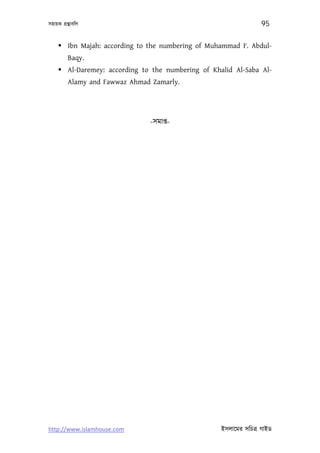 সহায়ক গৰ্ন্থাবিল                                                   95

      Ibn Majah: according to the numbering of Muhammad F. Abdul-
          Baqy.
      Al-Daremey: according to the numbering of Khalid Al-Saba Al-
          Alamy and Fawwaz Ahmad Zamarly.




                                -সমাপ্ত-




http://www.islamhouse.com                           ইসলােমর সিচতৰ্ গাইড
 