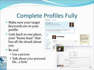 Complete Profiles Fully Make sure your target keywords are in your profile Link back to one place, your “home base” that has all the detail about you Be real Use a picture Talk about your personal life…a little 