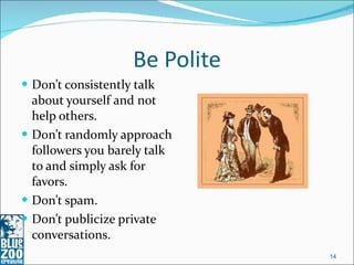 Be Polite Don’t consistently talk about yourself and not help others. Don’t randomly approach followers you barely talk to and simply ask for favors. Don’t spam. Don’t publicize private conversations. 