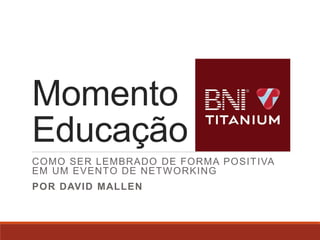 Momento
Educação
COMO SER LEMBRADO DE FORMA POSITIVA
EM UM EVENTO DE NETWORKING
POR DAVID MALLEN
 