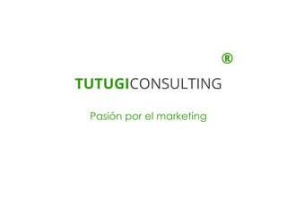 TUTUGICONSULTING 
Pasión por el marketing 
® 
 