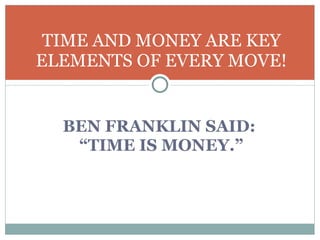 BEN FRANKLIN SAID:  “ TIME IS MONEY.” TIME AND MONEY ARE KEY ELEMENTS OF EVERY MOVE! 
