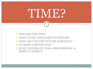 WHO HAS THE TIME? WHAT IS THE TIME GOING TO COST ME? HOW CAN I FIT THIS INTO MY SCHEDULE? IS THERE A BETTER WAY? WHAT HAPPENS IF I USE A PROFESSIONAL vs. DOING IT MYSELF? TIME? 