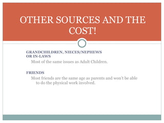 GRANDCHILDREN, NIECES/NEPHEWS  OR IN-LAWS  Most of the same issues as Adult Children. FRIENDS Most friends are the same age as parents and won’t be able to do the physical work involved. OTHER SOURCES AND THE COST! 