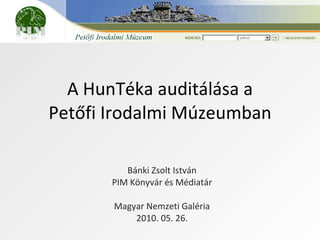 A HunTéka auditálása a Petőfi Irodalmi Múzeumban Bánki Zsolt István PIM Könyvár és Médiatár Magyar Nemzeti Galéria 2010. 05. 26. 