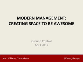 Meri Williams, ChromeRose @Geek_Manager
MODERN MANAGEMENT:
CREATING SPACE TO BE AWESOME
Ground Control
April 2017
 