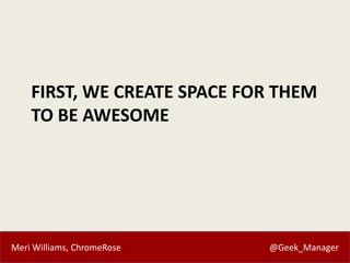 Meri Williams, ChromeRose @Geek_Manager
FIRST, WE CREATE SPACE FOR THEM
TO BE AWESOME
 