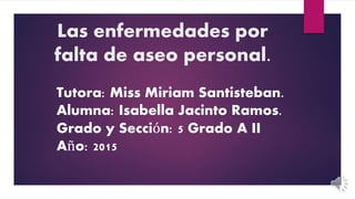 Las enfermedades por
falta de aseo personal.
Tutora: Miss Miriam Santisteban.
Alumna: Isabella Jacinto Ramos.
Grado y Sección: 5 Grado A II
Año: 2015
 