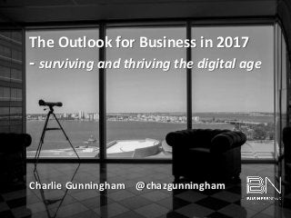 Charlie Gunningham @chazgunningham
The Outlook for Business in 2017
- surviving and thriving the digital age
 