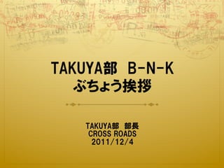 TAKUYA部　B-N-K
   ぶちょう挨拶

   TAKUYA部　部長　
    CROSS  ROADS
     2011/12/4
 