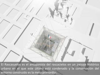 El Rascasuelos es el antagonista del rascacielos en un paisaje histórico
urbano en el que este último está condenado y la conservación del
entorno construido es la meta primordial.
 