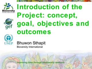 Introduction of the
Project: concept,
goal, objectives and
outcomes
Bhuwon Sthapit
Bioversity International

 