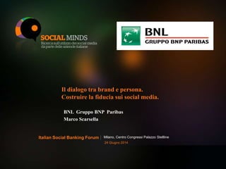 1LOGO BANCA PARTECIPANTE
Il dialogo tra brand e persona.
Costruire la fiducia sui social media.
BNL Gruppo BNP Paribas
Marco Scarsella
Milano, Centro Congressi Palazzo StelllineItalian Social Banking Forum
24 Giugno 2014
 