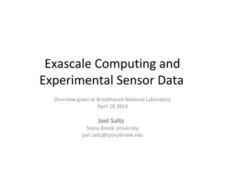 Exascale Computing and
Experimental Sensor Data
Overview given at Brookhaven National Laboratory
April 18 2014
Joel Saltz
Stony Brook University
joel.saltz@stonybrook.edu
 