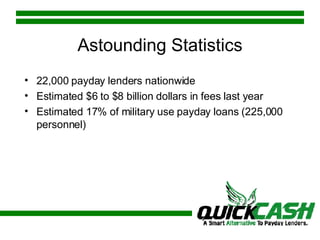 Astounding Statistics 22,000 payday lenders nationwide Estimated $6 to $8 billion dollars in fees last year Estimated 17% of military use payday loans (225,000 personnel) 