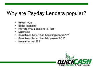 Why are Payday Lenders popular? Better hours Better locations Provide what people need, fast No hassle Sometimes better than bouncing checks??? Sometimes better than late payments??? No alternatives??? 