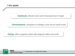 Contenuto: attivare touch point interessanti per il target



    Conversazione: sviluppare un dialogo a due vie sui canali social




Caring: offrire supporto pratico alle esigenze della community
 