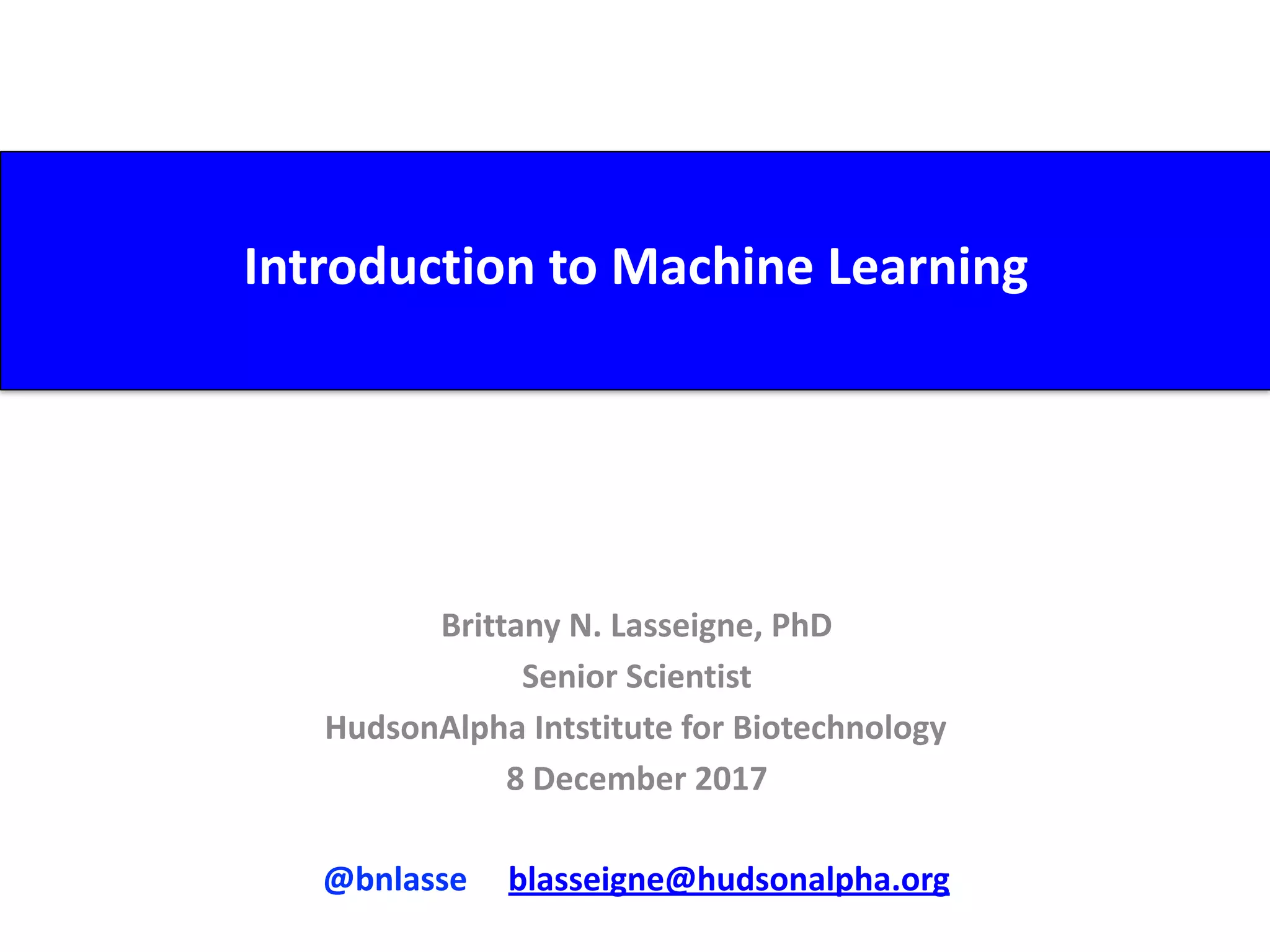 Introduction	to	Machine	Learning
Brittany	N.	Lasseigne,	PhD	
Senior	Scientist	
HudsonAlpha	Intstitute	for	Biotechnology	
8	December	2017	
@bnlasse					blasseigne@hudsonalpha.org
 