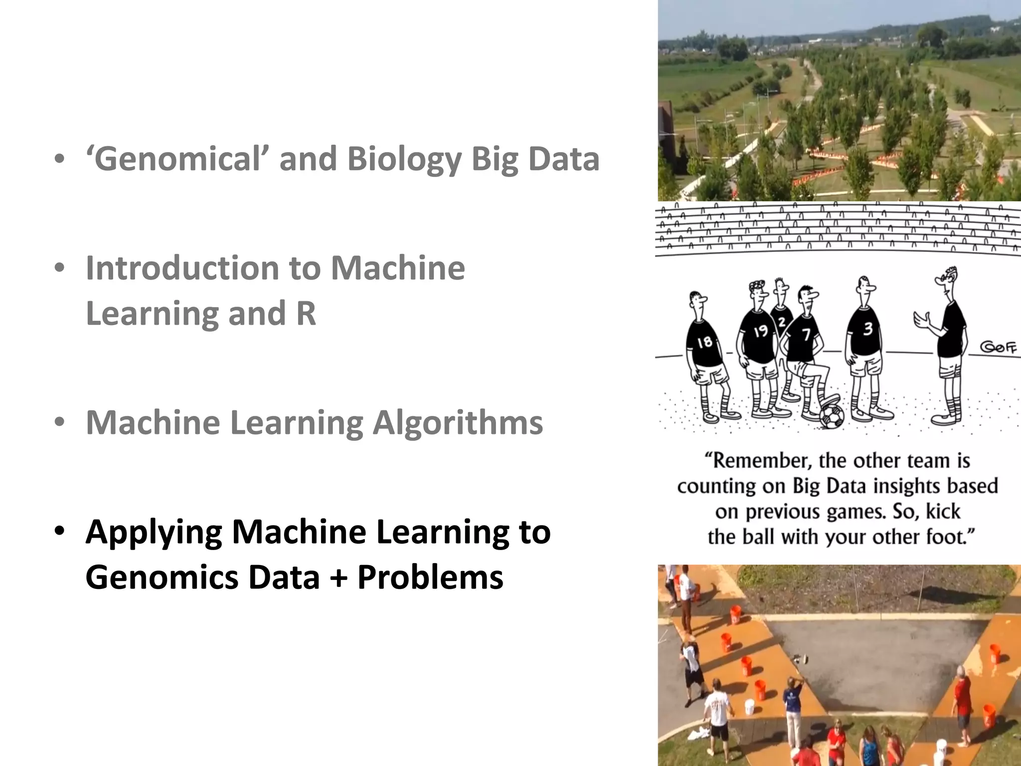 • ‘Genomical’	and	Biology	Big	Data	
• Introduction	to	Machine	
Learning	and	R	
• Machine	Learning	Algorithms	
• Applying	Machine	Learning	to	
Genomics	Data	+	Problems
 