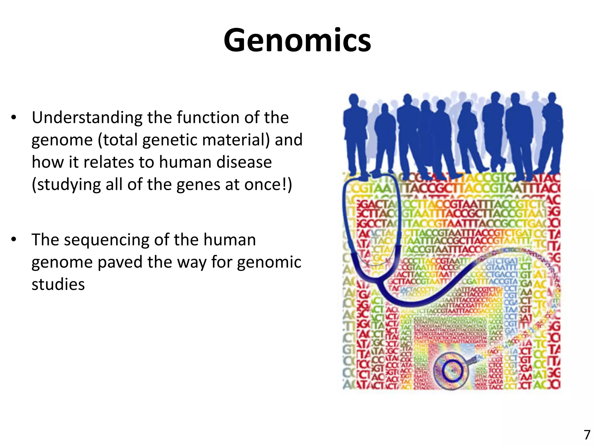 Genomics
• Understanding	the	function	of	the	
genome	(total	genetic	material)	and	
how	it	relates	to	human	disease	
(studying	all	of	the	genes	at	once!)
• The	sequencing	of	the	human	
genome	paved	the	way	for	genomic	
studies
7
 