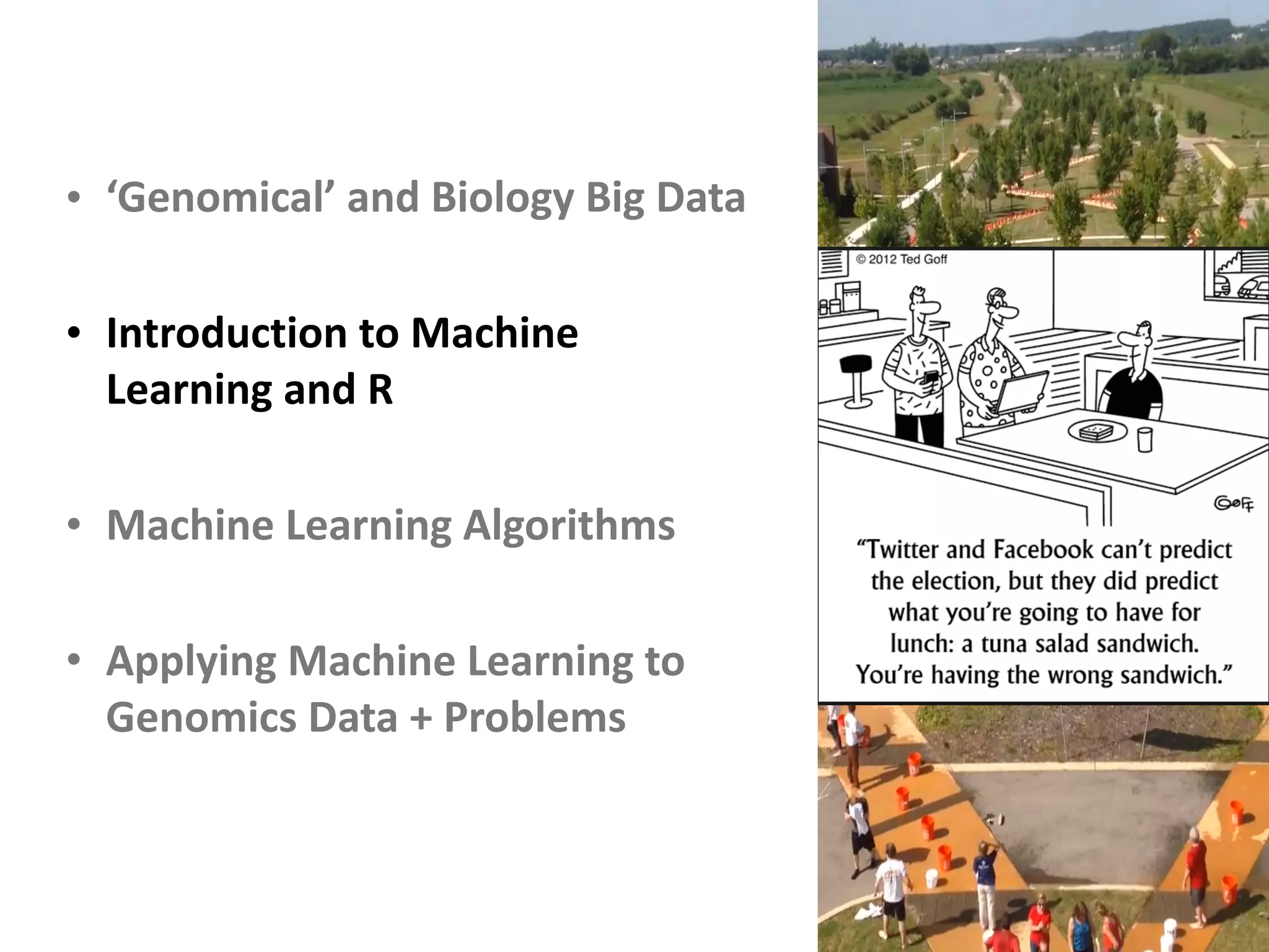 • ‘Genomical’	and	Biology	Big	Data	
• Introduction	to	Machine	
Learning	and	R	
• Machine	Learning	Algorithms	
• Applying	Machine	Learning	to	
Genomics	Data	+	Problems
 