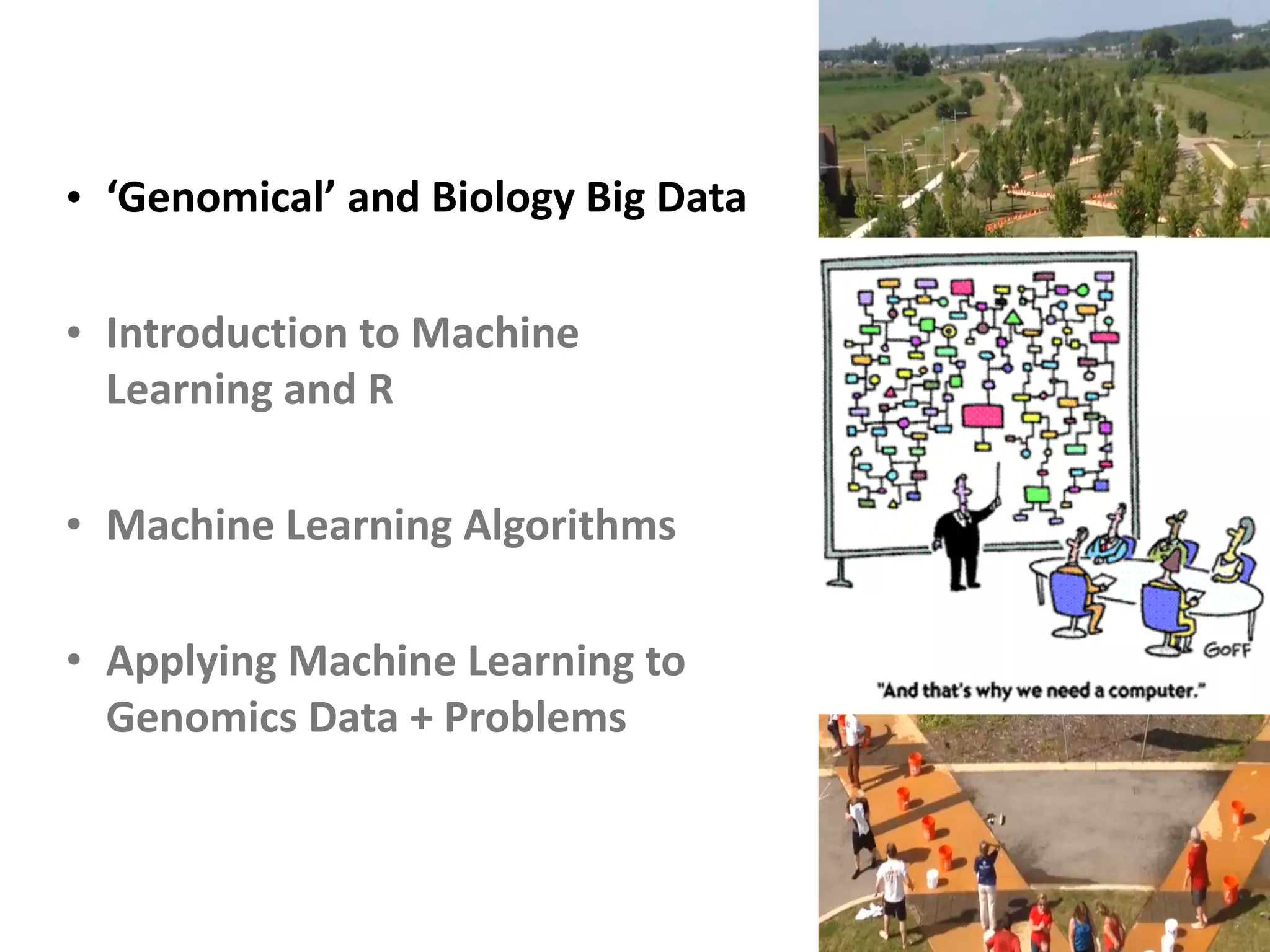 • ‘Genomical’	and	Biology	Big	Data	
• Introduction	to	Machine	
Learning	and	R	
• Machine	Learning	Algorithms	
• Applying	Machine	Learning	to	
Genomics	Data	+	Problems
 