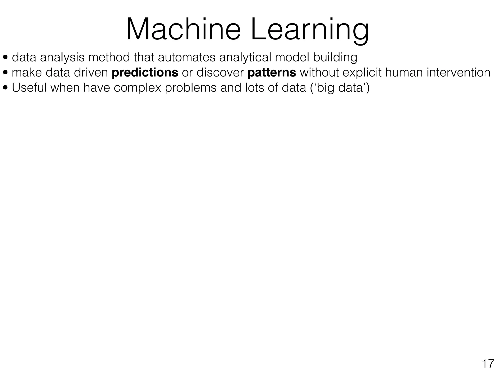 • data analysis method that automates analytical model building
• make data driven predictions or discover patterns without explicit human intervention
• Useful when have complex problems and lots of data (‘big data’)
Machine Learning
17
 