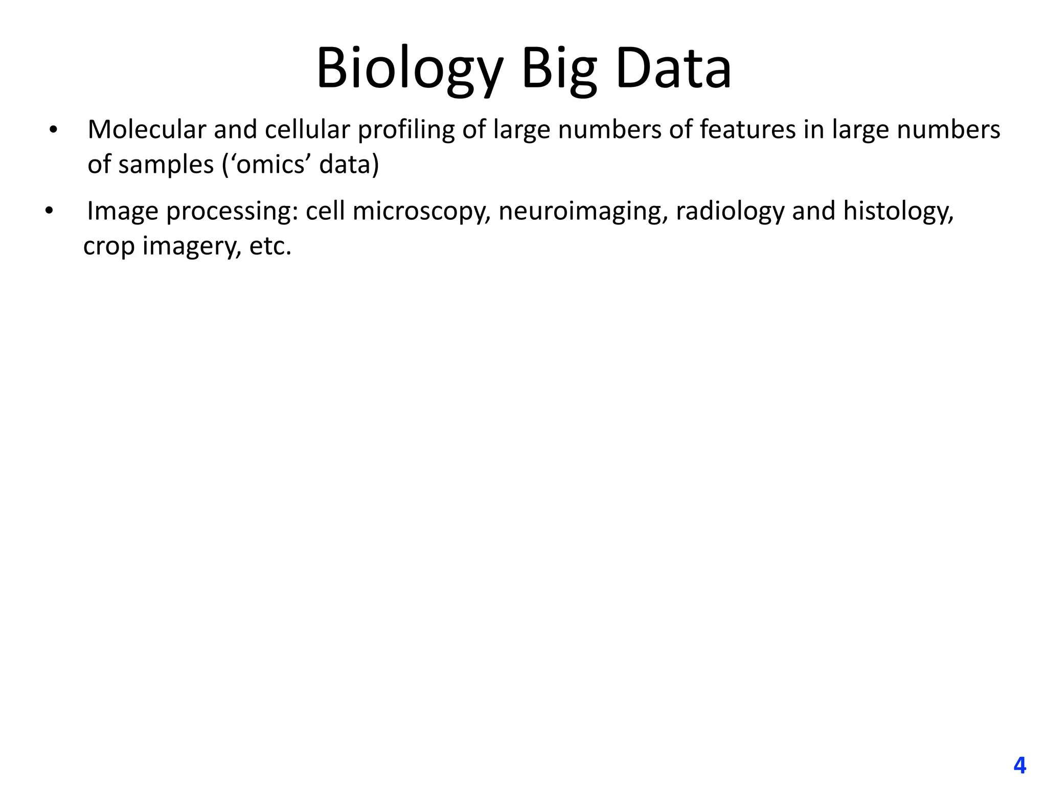 Biology	Big	Data
• Molecular	and	cellular	profiling	of	large	numbers	of	features	in	large	numbers	
of	samples	(‘omics’	data)	
•					Image	processing:	cell	microscopy,	neuroimaging,	radiology	and	histology,	
crop	imagery,	etc.
4
 