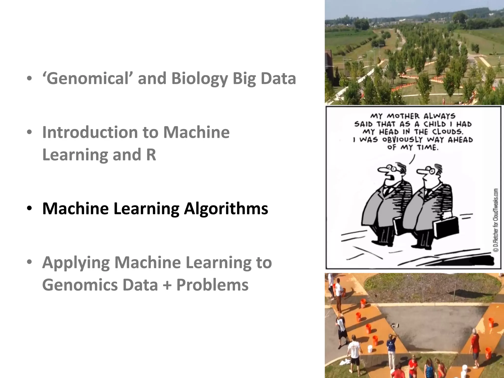 • ‘Genomical’	and	Biology	Big	Data	
• Introduction	to	Machine	
Learning	and	R	
• Machine	Learning	Algorithms	
• Applying	Machine	Learning	to	
Genomics	Data	+	Problems
 