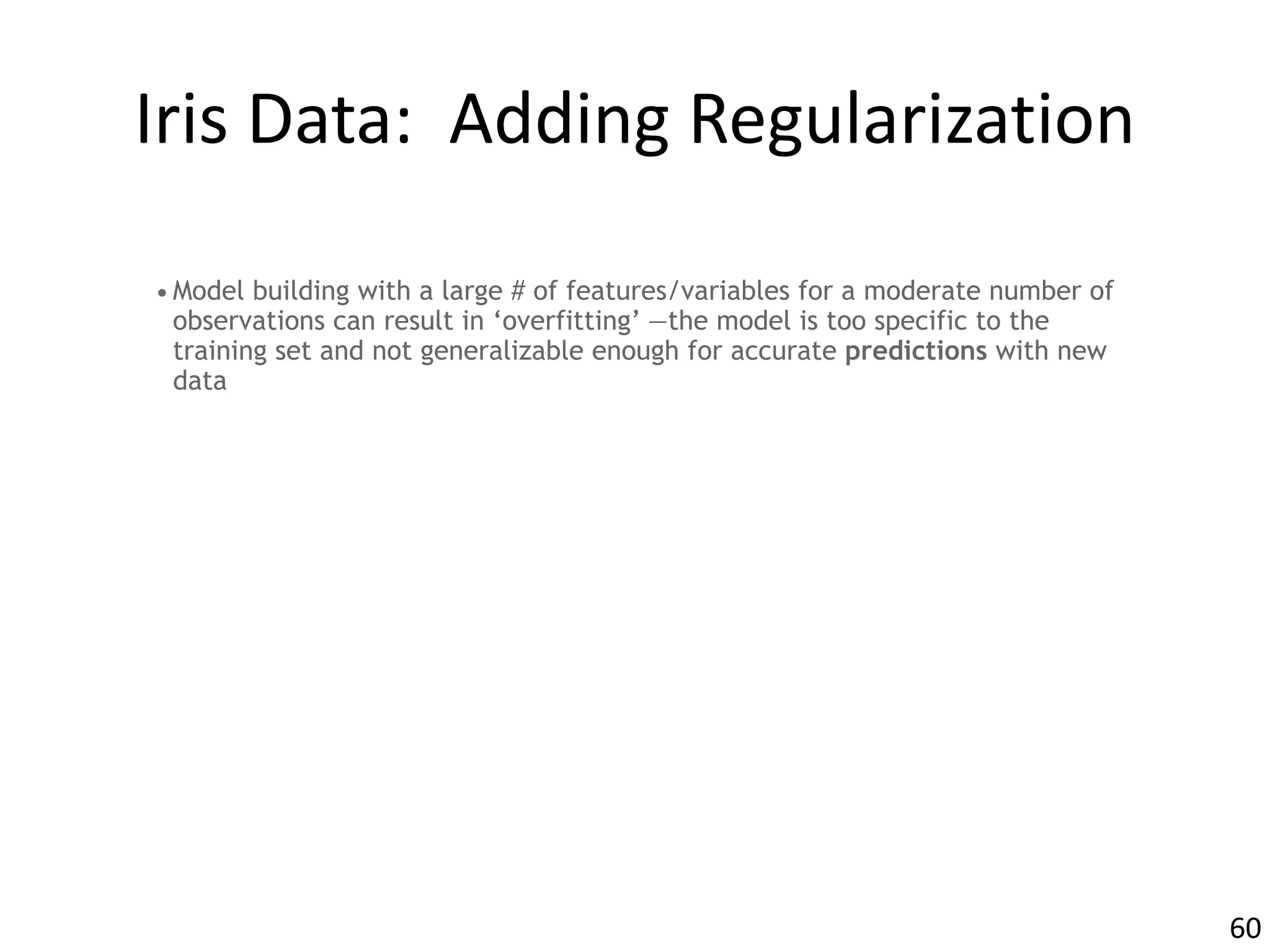 Iris	Data:		Adding	Regularization
•Model building with a large # of features/variables for a moderate number of
observations can result in ‘overfitting’ —the model is too specific to the
training set and not generalizable enough for accurate predictions with new
data
60
 