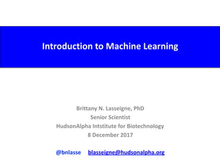 Introduction	to	Machine	Learning
Brittany	N.	Lasseigne,	PhD	
Senior	Scientist	
HudsonAlpha	Intstitute	for	Biotechnology	
8	December	2017	
@bnlasse					blasseigne@hudsonalpha.org
 