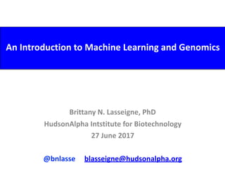An	Introduction	to	Machine	Learning	and	Genomics
Brittany	N.	Lasseigne,	PhD	
HudsonAlpha	Intstitute	for	Biotechnology	
27	June	2017	
@bnlasse					blasseigne@hudsonalpha.org
 
