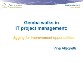 Copyright © Institut Lean France 2013

3 & 4 October, 2013
Paris, France

Gemba walks in
IT project management:
digging for improvement opportunities
Pina Allegretti

 