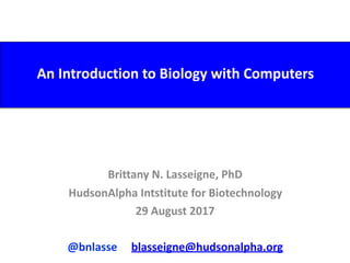 An	Introduction	to	Biology	with	Computers
Brittany	N.	Lasseigne,	PhD	
HudsonAlpha	Intstitute	for	Biotechnology	
29	August	2017	
@bnlasse					blasseigne@hudsonalpha.org
 