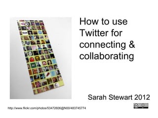 How to use
                                              Twitter for
                                              connecting &
                                              collaborating



                                                      Sarah Stewart 2012
http://www.flickr.com/photos/53472606@N00/483745774
 