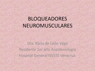 BLOQUEADORES
  NEUROMUSCULARES

     Dra. Karla de León Vega
Residente 1er año Anestesiología
Hospital General ISSSTE Veracruz.
 