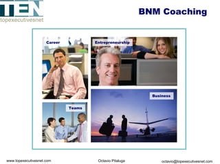 BNM Coaching


                     Career           Entrepreneurship




                                                            Business


                              Teams




www.topexecutivesnet.com               Octavio Pitaluga         octavio@topexecutivesnet.com
 