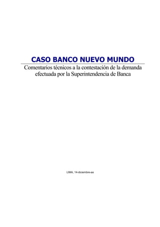 CASO BANCO NUEVO MUNDO
Comentarios técnicos a la contestación de la demanda
   efectuada por la Superintendencia de Banca




                  LIMA, 14-diciembre-aa
 