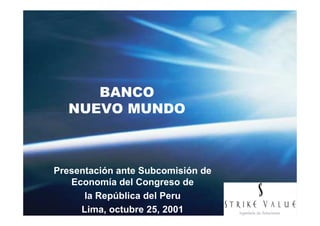 BANCO
  NUEVO MUNDO



Presentación ante Subcomisión de
   Economía del Congreso de
      la República del Peru
     Lima, octubre 25, 2001
 