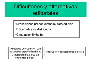 Dificultades y alternativas editoriales <ul><li>Limitaciones presupuestarias para edición </li></ul><ul><li>Dificultades d...