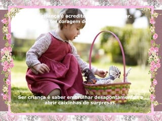 Ser criança é acreditar, esperar, confiar.  E é ter coragem de não ter medo. Ser criança é saber embrulhar desapontamentos e abrir caixinhas de surpresas. 
