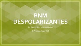 BNM
DESPOLARIZANTES
Dr. Gabriel Gpe. Jimenez Aguirre
R1 Anestesiologia HGO
 