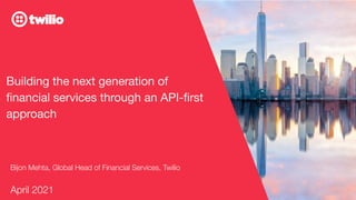 © 2020 TWILIO INC. ALL RIGHTS RESERVED.
Building the next generation of
ﬁnancial services through an API-ﬁrst
approach
Bijon Mehta, Global Head of Financial Services, Twilio
April 2021
 