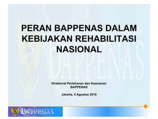 PERAN BAPPENAS DALAM KEBIJAKAN REHABILITASI NASIONAL Direktorat Pertahanan dan Keamanan BAPPENAS Jakarta, 4 Agustus 2010 