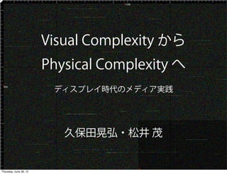 Visual Complexity から
                        Physical Complexity へ
                         ディスプレイ時代のメディア実践




                           久保田晃弘・松井 茂


Thursday, June 28, 12
 