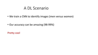 A DL Scenario
• We train a CNN to identify images (men versus women)
• Our accuracy can be amazing (98-99%)
Pretty cool
 